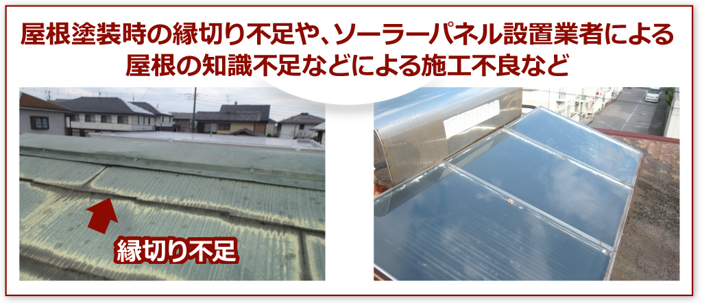 屋根塗装時の縁切り不足や、ソーラーパネル設置業者による屋根の知識不足などによる施工不良など