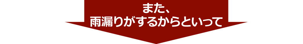 また、
雨漏りがするからといって